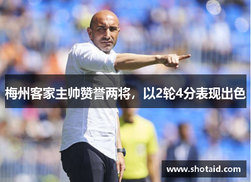 梅州客家主帅赞誉两将，以2轮4分表现出色